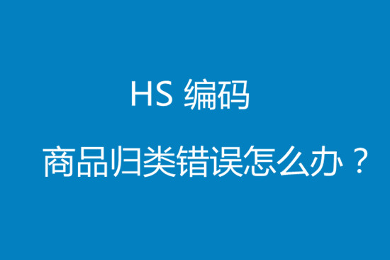 進口貨物hs編碼歸類錯誤該怎么處理?