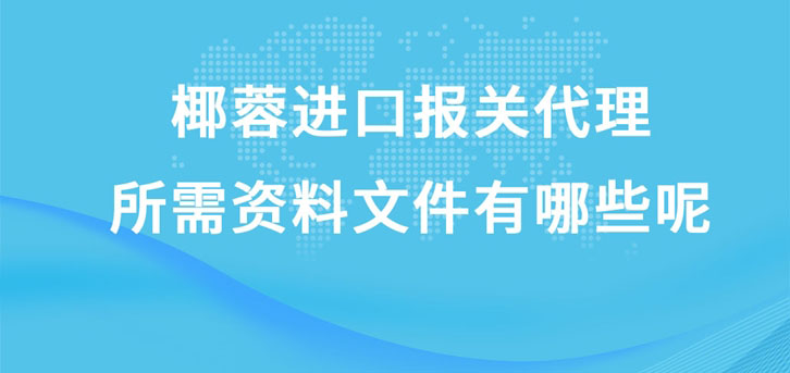 椰蓉進(jìn)口報(bào)關(guān)代理所需資料文件有哪些呢?