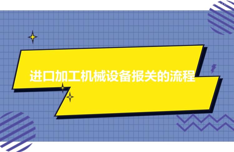 進(jìn)口加工機(jī)械設(shè)備報(bào)關(guān)流程進(jìn)口機(jī)械設(shè)備有這7個流程